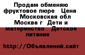 Продам/обменяю фруктовое пюре › Цена ­ 17 - Московская обл., Москва г. Дети и материнство » Детское питание   